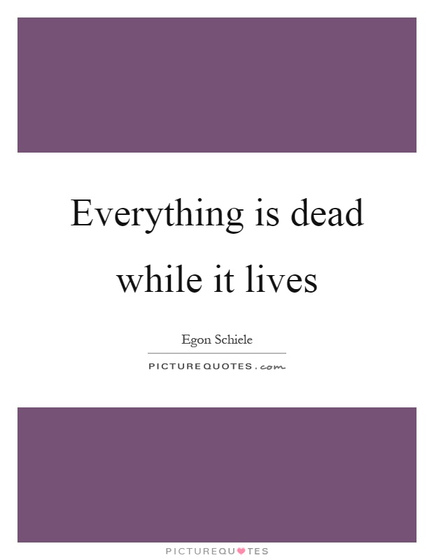 Everything is dead while it lives Picture Quote #1