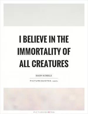I believe in the immortality of all creatures Picture Quote #1