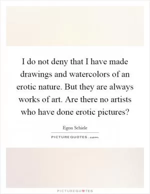 I do not deny that I have made drawings and watercolors of an erotic nature. But they are always works of art. Are there no artists who have done erotic pictures? Picture Quote #1