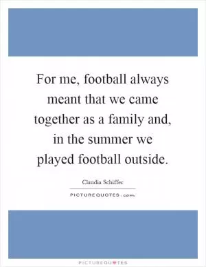 For me, football always meant that we came together as a family and, in the summer we played football outside Picture Quote #1