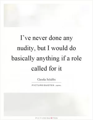 I’ve never done any nudity, but I would do basically anything if a role called for it Picture Quote #1