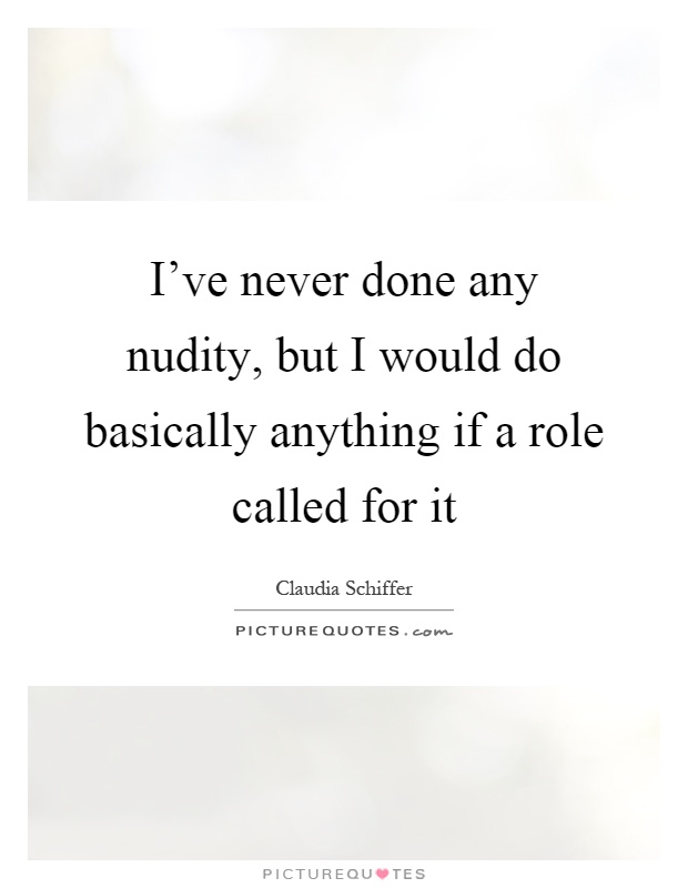 I've never done any nudity, but I would do basically anything if a role called for it Picture Quote #1