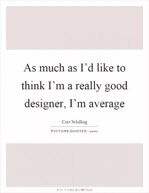 As much as I’d like to think I’m a really good designer, I’m average Picture Quote #1