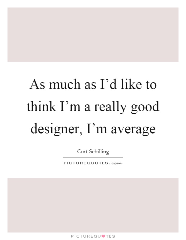 As much as I'd like to think I'm a really good designer, I'm average Picture Quote #1