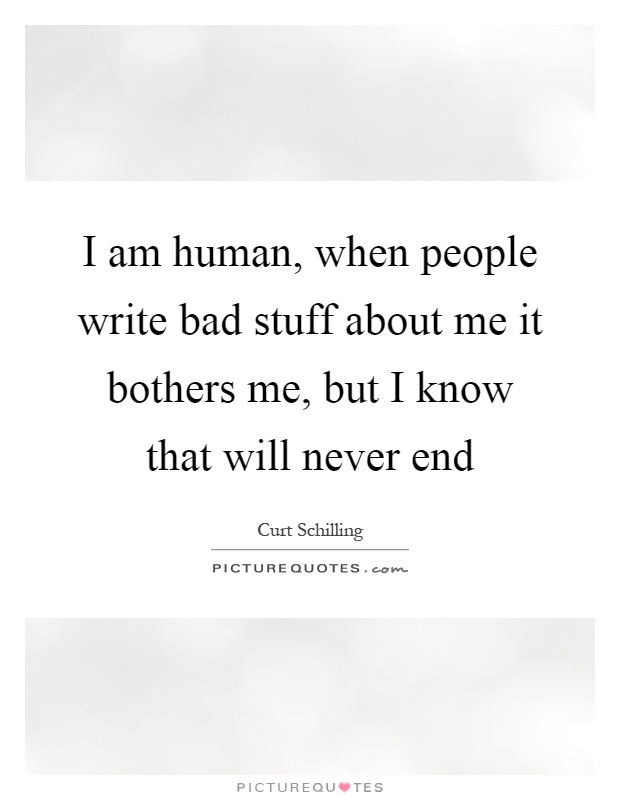 I am human, when people write bad stuff about me it bothers me, but I know that will never end Picture Quote #1