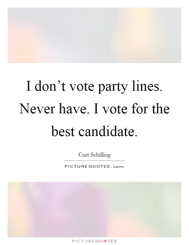 I don't vote party lines. Never have. I vote for the best candidate Picture Quote #1