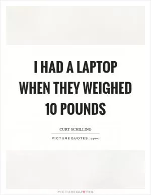 I had a laptop when they weighed 10 pounds Picture Quote #1