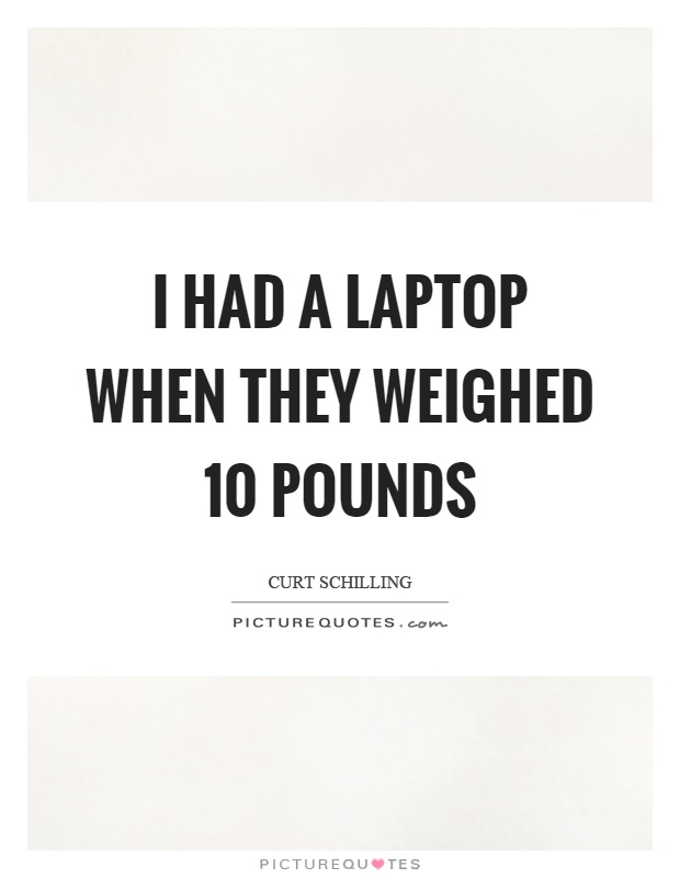 I had a laptop when they weighed 10 pounds Picture Quote #1
