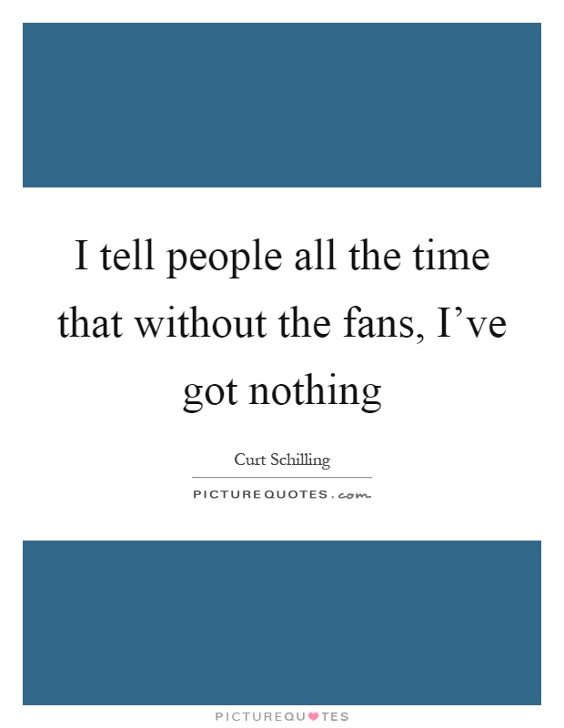 I tell people all the time that without the fans, I've got nothing Picture Quote #1