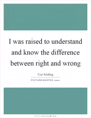 I was raised to understand and know the difference between right and wrong Picture Quote #1