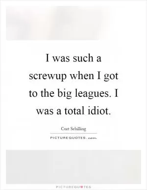 I was such a screwup when I got to the big leagues. I was a total idiot Picture Quote #1