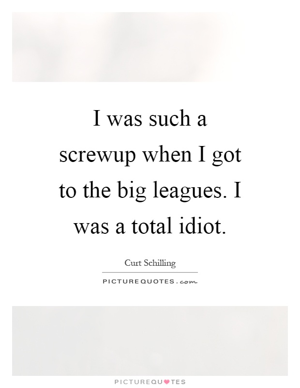 I was such a screwup when I got to the big leagues. I was a total idiot Picture Quote #1