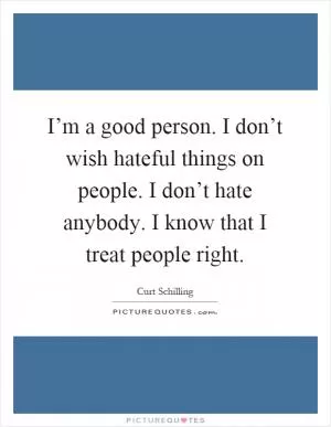 I’m a good person. I don’t wish hateful things on people. I don’t hate anybody. I know that I treat people right Picture Quote #1