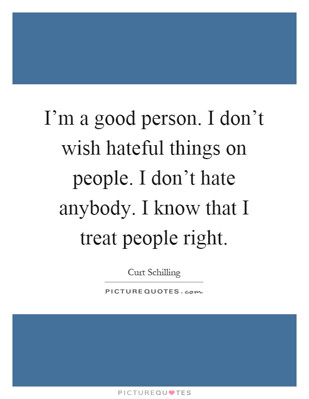I'm a good person. I don't wish hateful things on people. I don't hate anybody. I know that I treat people right Picture Quote #1