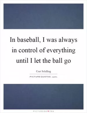 In baseball, I was always in control of everything until I let the ball go Picture Quote #1