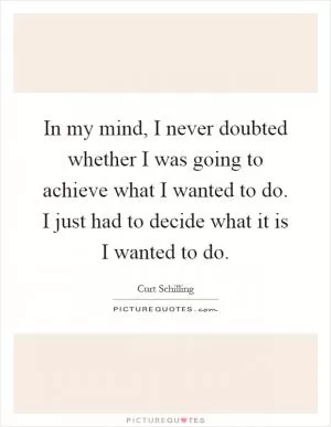 In my mind, I never doubted whether I was going to achieve what I wanted to do. I just had to decide what it is I wanted to do Picture Quote #1