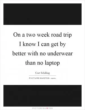 On a two week road trip I know I can get by better with no underwear than no laptop Picture Quote #1