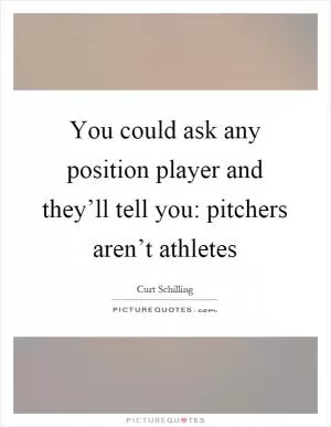 You could ask any position player and they’ll tell you: pitchers aren’t athletes Picture Quote #1