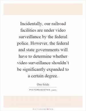 Incidentally, our railroad facilities are under video surveillance by the federal police. However, the federal and state governments will have to determine whether video surveillance shouldn’t be significantly expanded to a certain degree Picture Quote #1