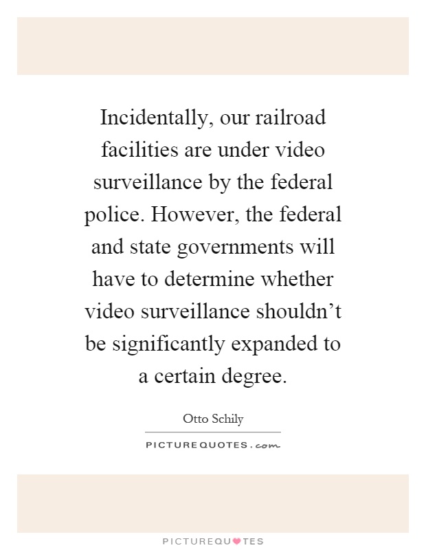 Incidentally, our railroad facilities are under video surveillance by the federal police. However, the federal and state governments will have to determine whether video surveillance shouldn't be significantly expanded to a certain degree Picture Quote #1
