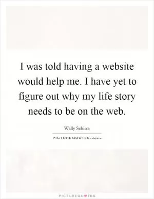 I was told having a website would help me. I have yet to figure out why my life story needs to be on the web Picture Quote #1