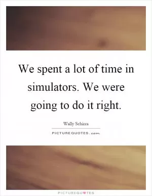 We spent a lot of time in simulators. We were going to do it right Picture Quote #1