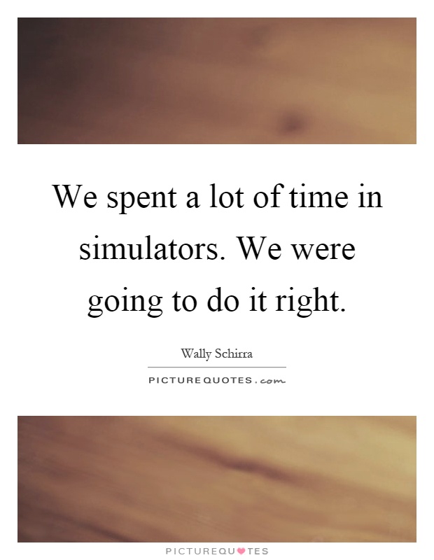 We spent a lot of time in simulators. We were going to do it right Picture Quote #1