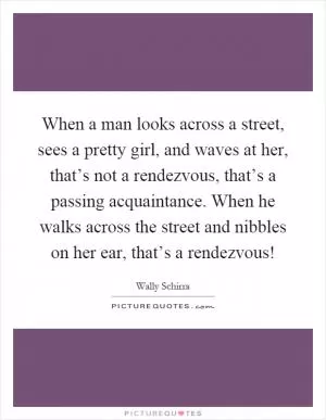 When a man looks across a street, sees a pretty girl, and waves at her, that’s not a rendezvous, that’s a passing acquaintance. When he walks across the street and nibbles on her ear, that’s a rendezvous! Picture Quote #1