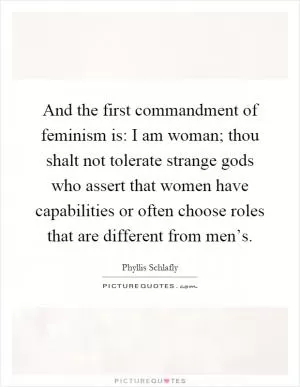 And the first commandment of feminism is: I am woman; thou shalt not tolerate strange gods who assert that women have capabilities or often choose roles that are different from men’s Picture Quote #1