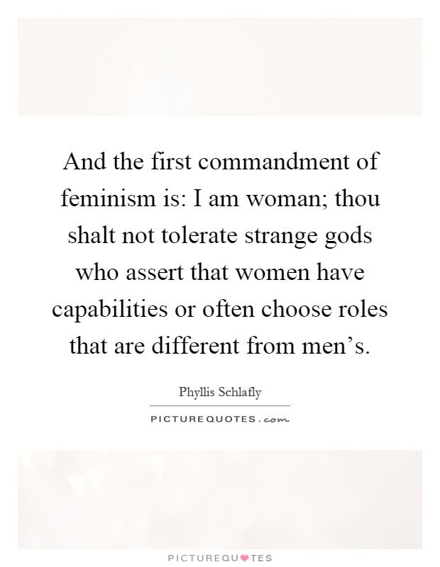 And the first commandment of feminism is: I am woman; thou shalt not tolerate strange gods who assert that women have capabilities or often choose roles that are different from men's Picture Quote #1