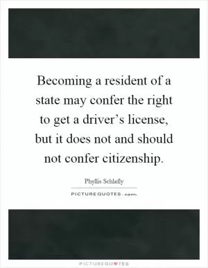 Becoming a resident of a state may confer the right to get a driver’s license, but it does not and should not confer citizenship Picture Quote #1