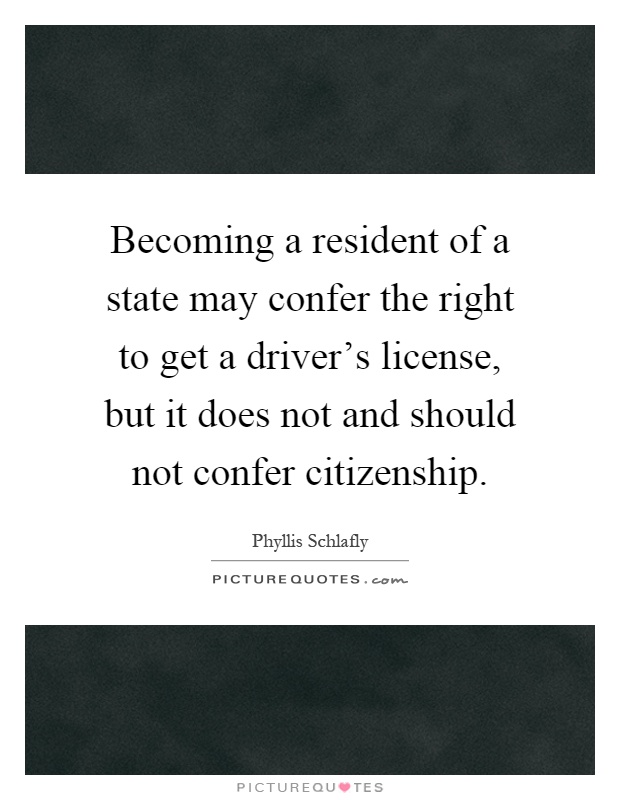 Becoming a resident of a state may confer the right to get a driver's license, but it does not and should not confer citizenship Picture Quote #1