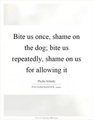 Bite us once, shame on the dog; bite us repeatedly, shame on us for allowing it Picture Quote #1