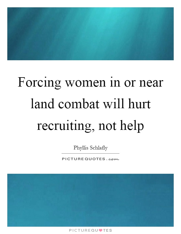 Forcing women in or near land combat will hurt recruiting, not help Picture Quote #1
