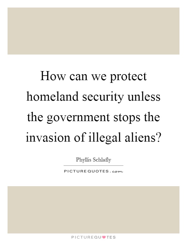 How can we protect homeland security unless the government stops the invasion of illegal aliens? Picture Quote #1