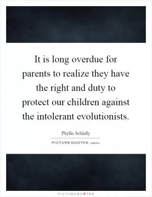 It is long overdue for parents to realize they have the right and duty to protect our children against the intolerant evolutionists Picture Quote #1