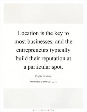 Location is the key to most businesses, and the entrepreneurs typically build their reputation at a particular spot Picture Quote #1