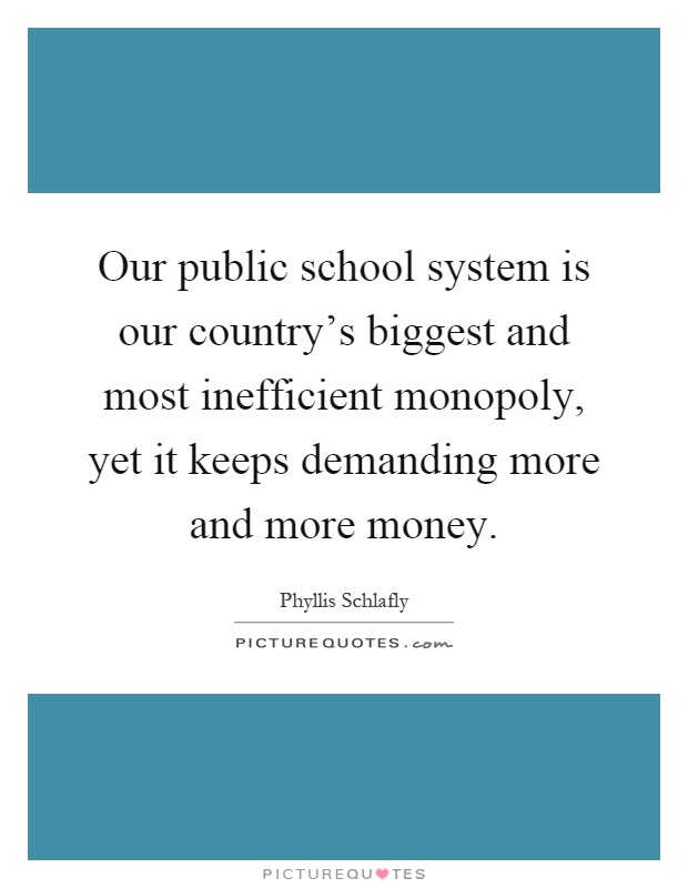 Our public school system is our country's biggest and most inefficient monopoly, yet it keeps demanding more and more money Picture Quote #1