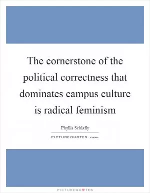 The cornerstone of the political correctness that dominates campus culture is radical feminism Picture Quote #1