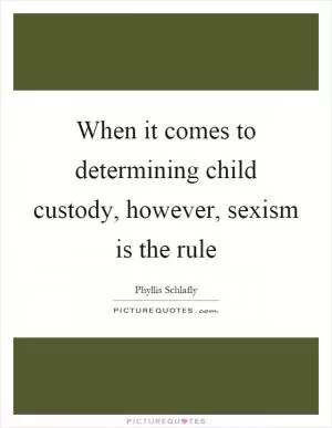 When it comes to determining child custody, however, sexism is the rule Picture Quote #1