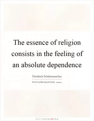The essence of religion consists in the feeling of an absolute dependence Picture Quote #1