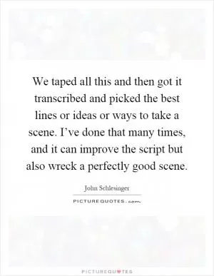 We taped all this and then got it transcribed and picked the best lines or ideas or ways to take a scene. I’ve done that many times, and it can improve the script but also wreck a perfectly good scene Picture Quote #1