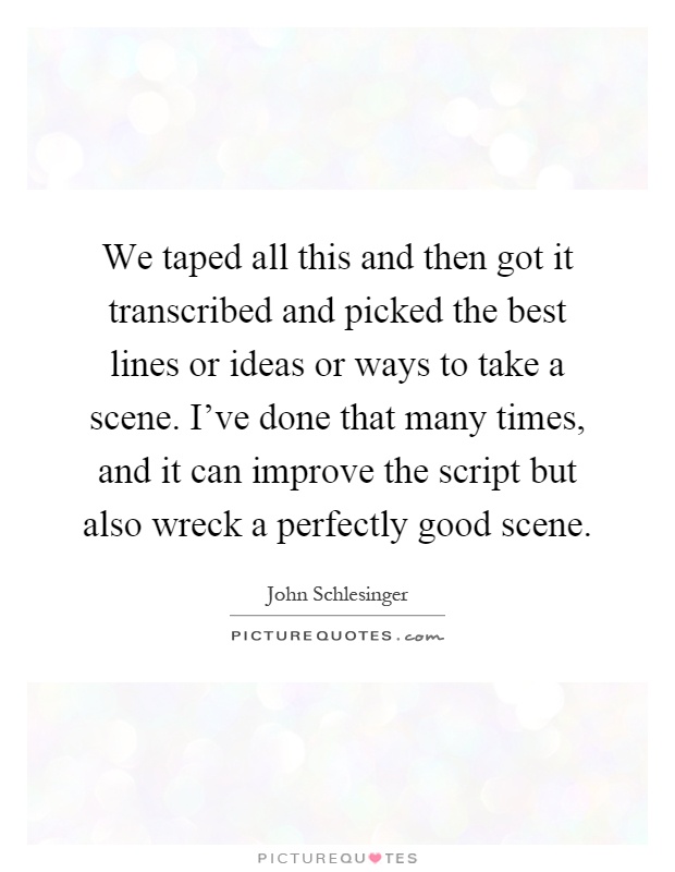 We taped all this and then got it transcribed and picked the best lines or ideas or ways to take a scene. I've done that many times, and it can improve the script but also wreck a perfectly good scene Picture Quote #1