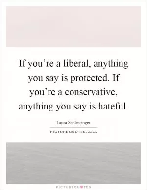 If you’re a liberal, anything you say is protected. If you’re a conservative, anything you say is hateful Picture Quote #1
