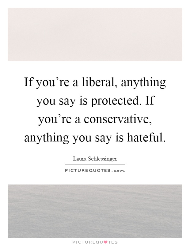 If you're a liberal, anything you say is protected. If you're a conservative, anything you say is hateful Picture Quote #1
