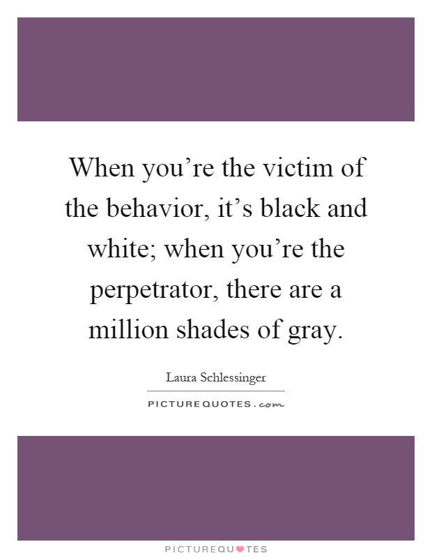 When you're the victim of the behavior, it's black and white; when you're the perpetrator, there are a million shades of gray Picture Quote #1