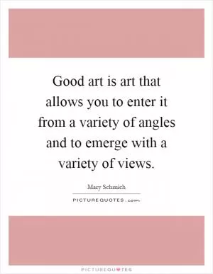 Good art is art that allows you to enter it from a variety of angles and to emerge with a variety of views Picture Quote #1