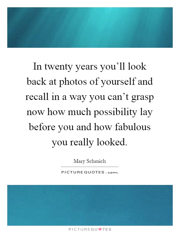 In twenty years you'll look back at photos of yourself and recall in a way you can't grasp now how much possibility lay before you and how fabulous you really looked Picture Quote #1