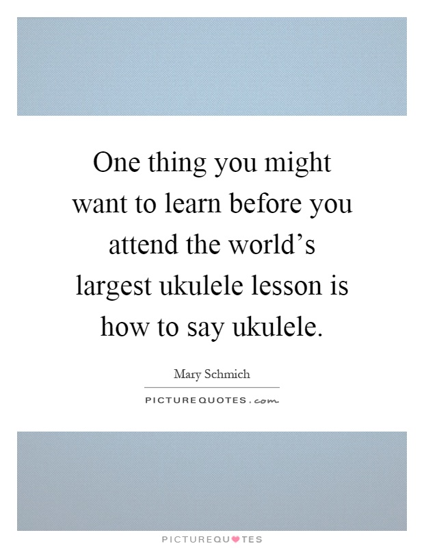 One thing you might want to learn before you attend the world's largest ukulele lesson is how to say ukulele Picture Quote #1