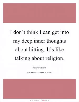 I don’t think I can get into my deep inner thoughts about hitting. It’s like talking about religion Picture Quote #1